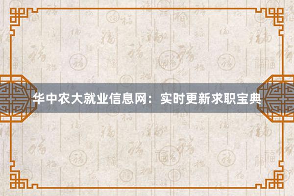 华中农大就业信息网：实时更新求职宝典